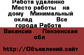 Работа удаленно › Место работы ­ на дому › Минимальный оклад ­ 1 000 - Все города Работа » Вакансии   . Пензенская обл.
